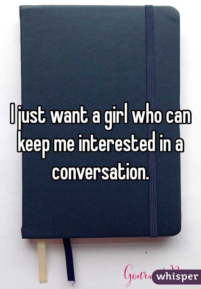 I just want a girl who can keep me interested in a conversation.
