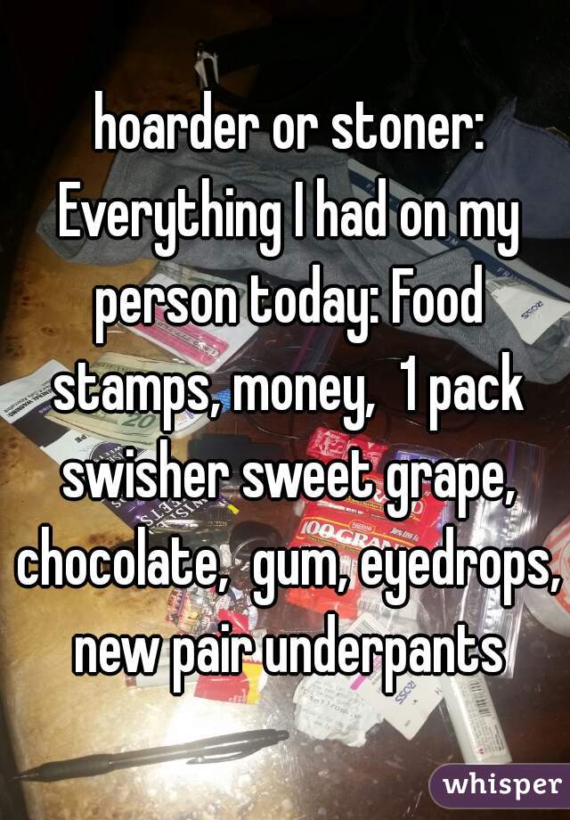  hoarder or stoner: Everything I had on my person today: Food stamps, money,  1 pack swisher sweet grape, chocolate,  gum, eyedrops, new pair underpants