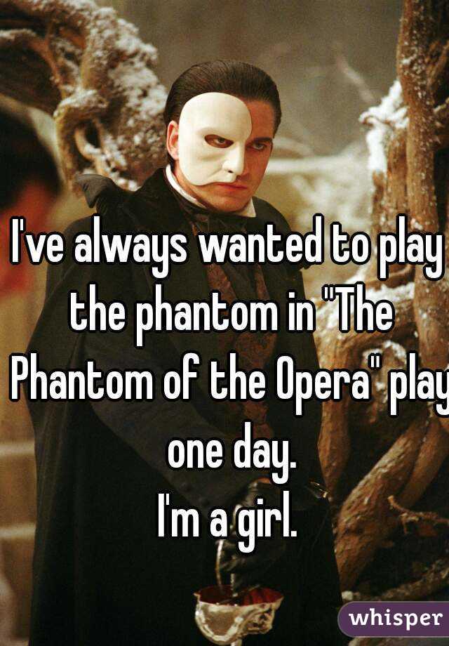 I've always wanted to play the phantom in "The Phantom of the Opera" play one day.
 I'm a girl. 
