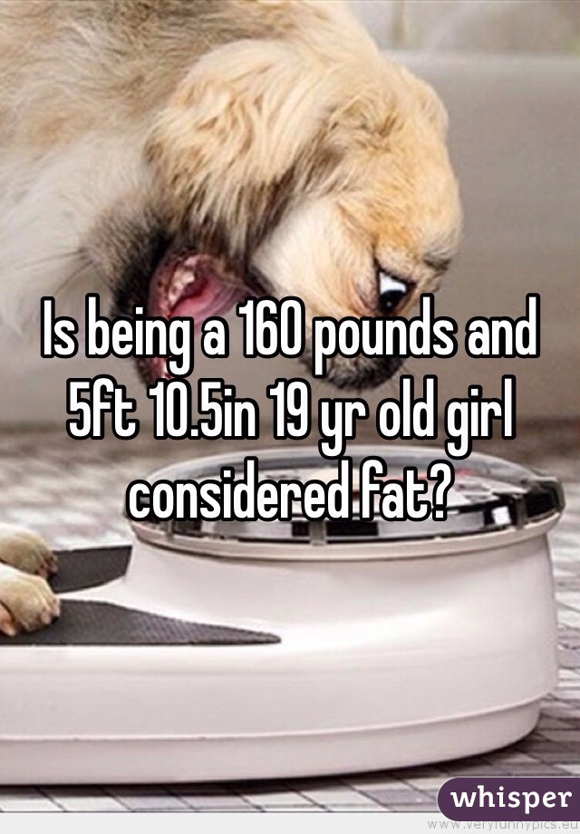 Is being a 160 pounds and 5ft 10.5in 19 yr old girl considered fat?