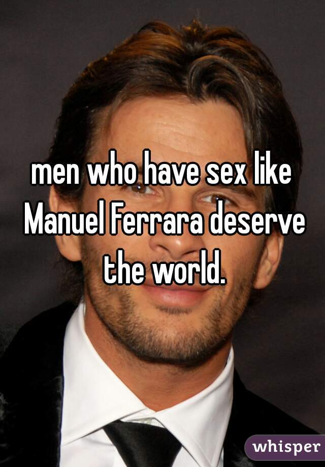 men who have sex like Manuel Ferrara deserve the world.