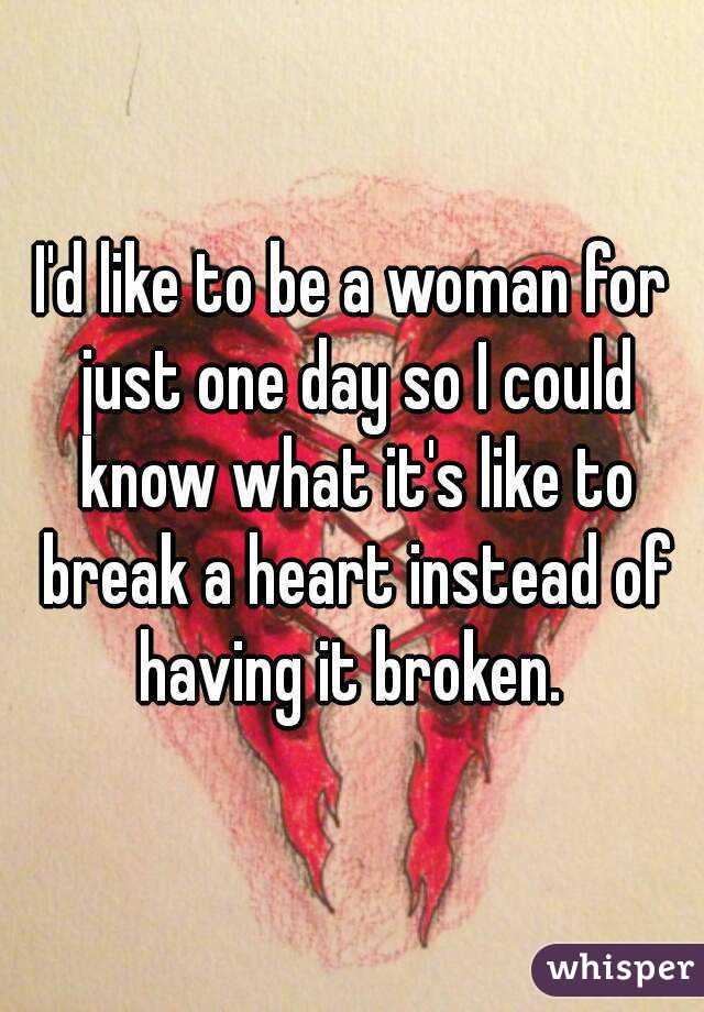I'd like to be a woman for just one day so I could know what it's like to break a heart instead of having it broken. 