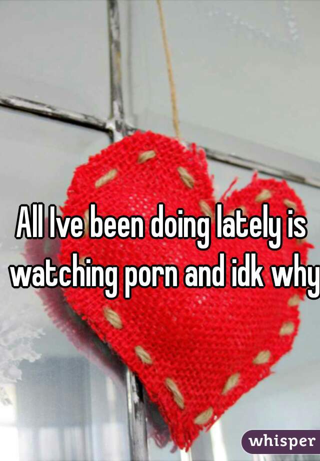 All Ive been doing lately is watching porn and idk why 