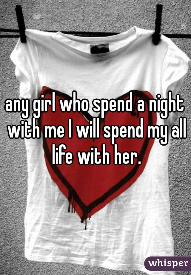 any girl who spend a night with me I will spend my all life with her.