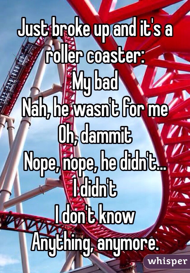 Just broke up and it's a roller coaster:
My bad
Nah, he wasn't for me
Oh, dammit
Nope, nope, he didn't...
I didn't 
I don't know
Anything, anymore.