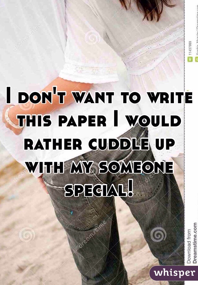 I don't want to write this paper I would rather cuddle up with my someone special!
