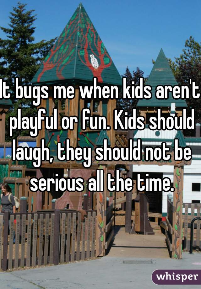 It bugs me when kids aren't playful or fun. Kids should laugh, they should not be serious all the time.
