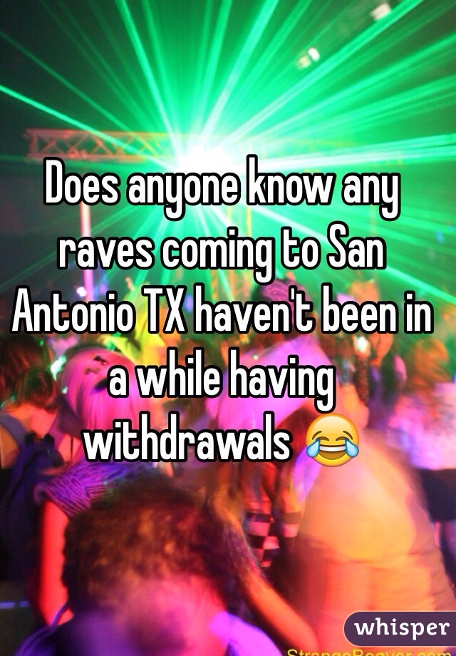 Does anyone know any raves coming to San Antonio TX haven't been in a while having  withdrawals 😂