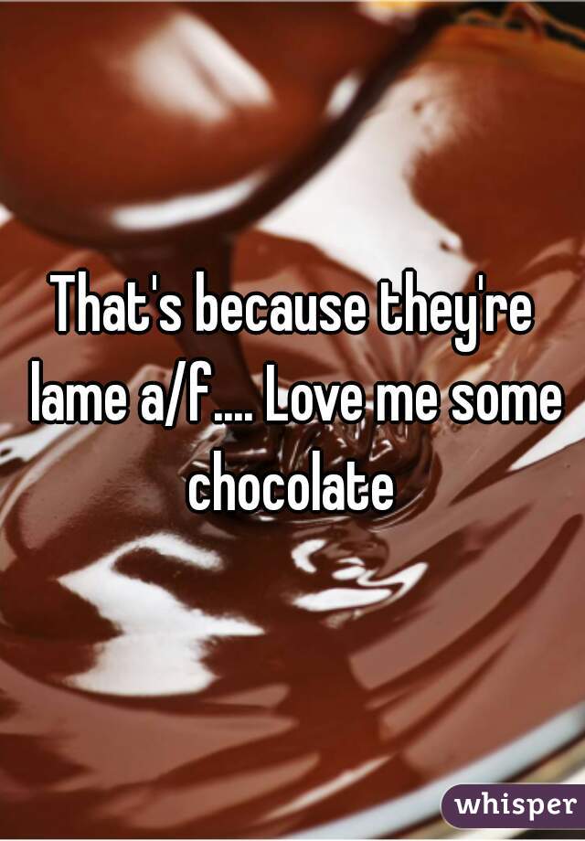 That's because they're lame a/f.... Love me some chocolate 
