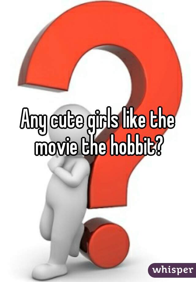 Any cute girls like the movie the hobbit?