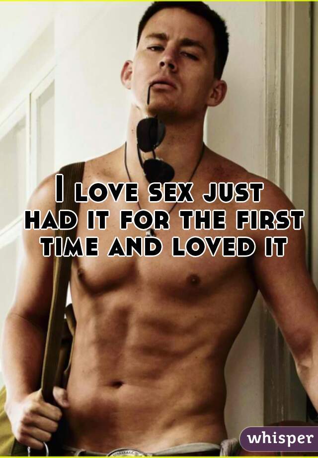 I love sex just
 had it for the first time and loved it
