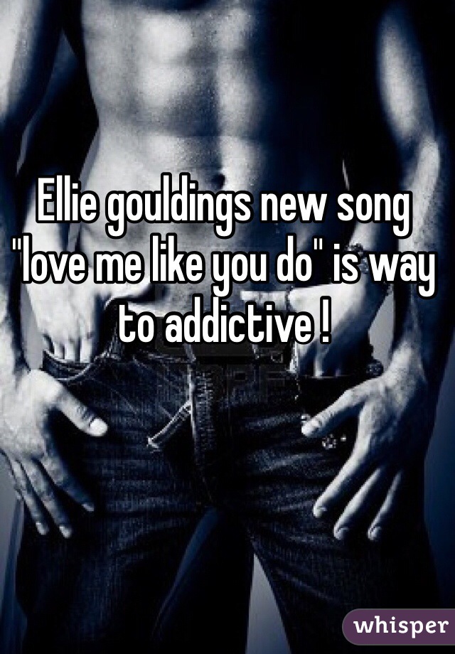 Ellie gouldings new song "love me like you do" is way to addictive ! 