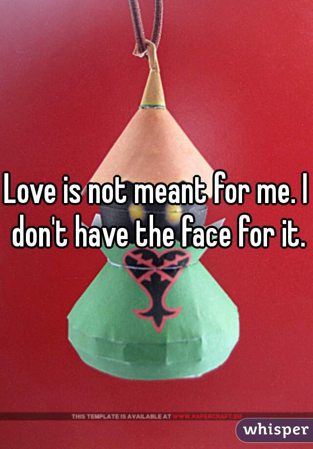 Love is not meant for me. I don't have the face for it.