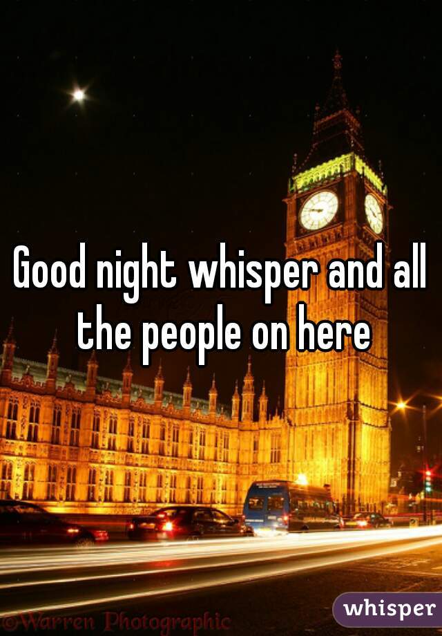 Good night whisper and all the people on here