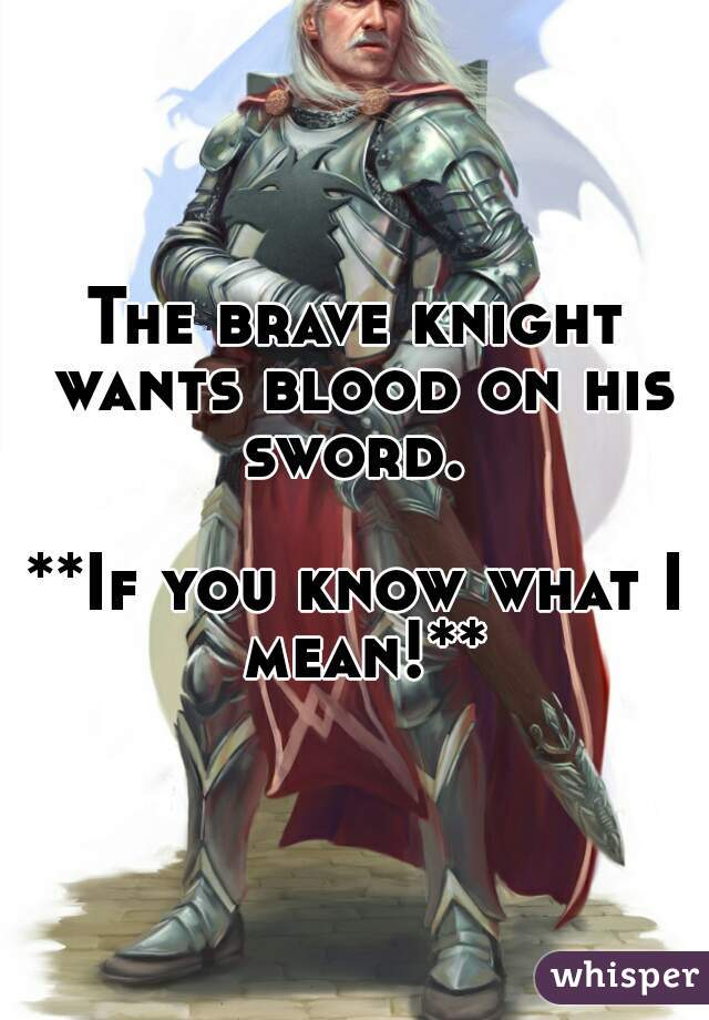 The brave knight wants blood on his sword. 

**If you know what I mean!**