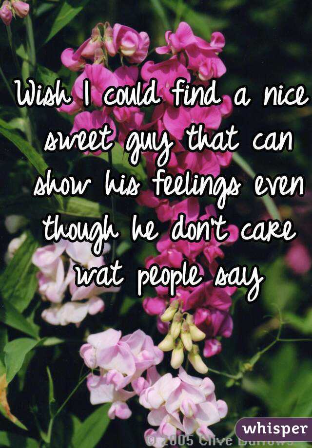 Wish I could find a nice sweet guy that can show his feelings even though he don't care wat people say