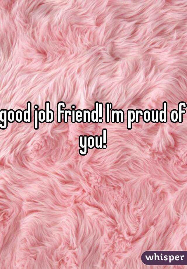 good job friend! I'm proud of you! 