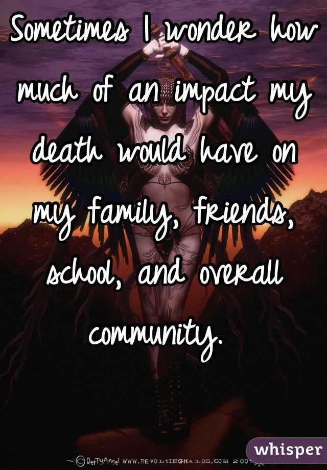 Sometimes I wonder how much of an impact my death would have on my family, friends, school, and overall community. 