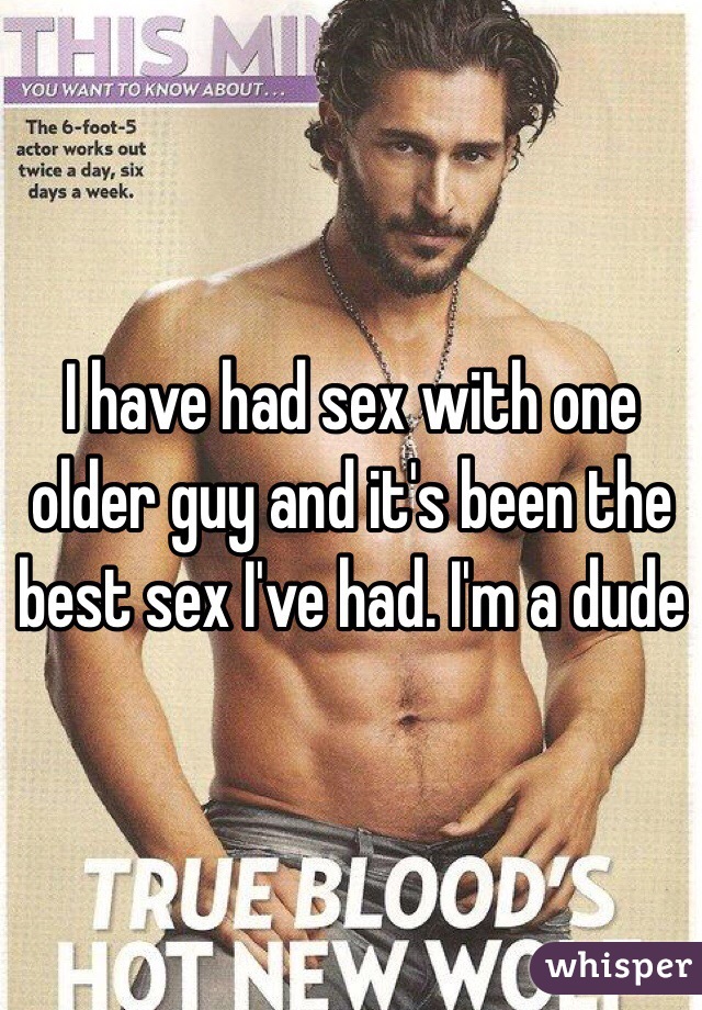 I have had sex with one older guy and it's been the best sex I've had. I'm a dude