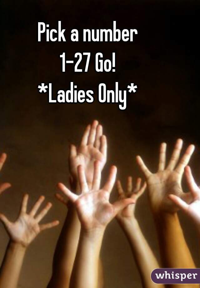 Pick a number
1-27 Go!
*Ladies Only*