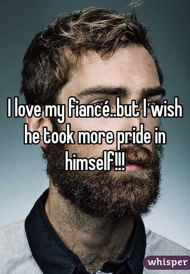 I love my fiancé..but I wish he took more pride in himself!!! 