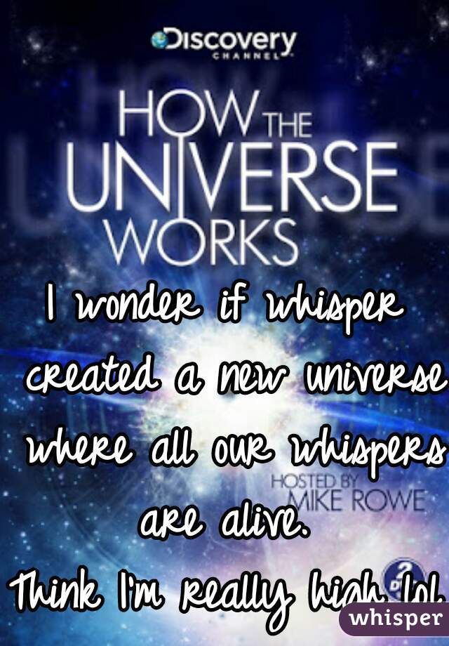 I wonder if whisper created a new universe where all our whispers are alive. 
Think I'm really high lol