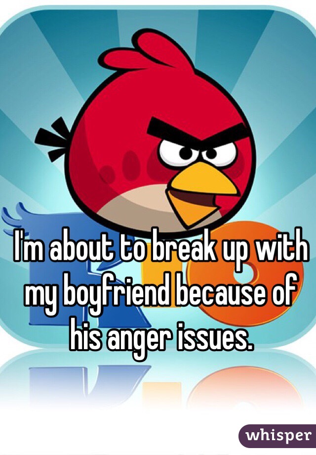 I'm about to break up with my boyfriend because of his anger issues.