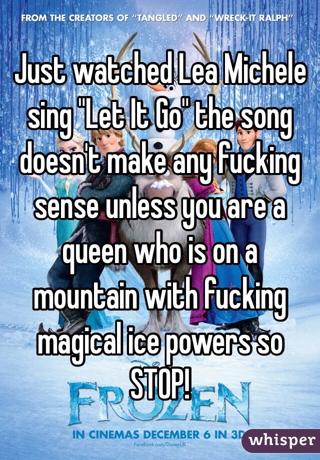 Just watched Lea Michele sing "Let It Go" the song doesn't make any fucking sense unless you are a queen who is on a mountain with fucking magical ice powers so STOP!