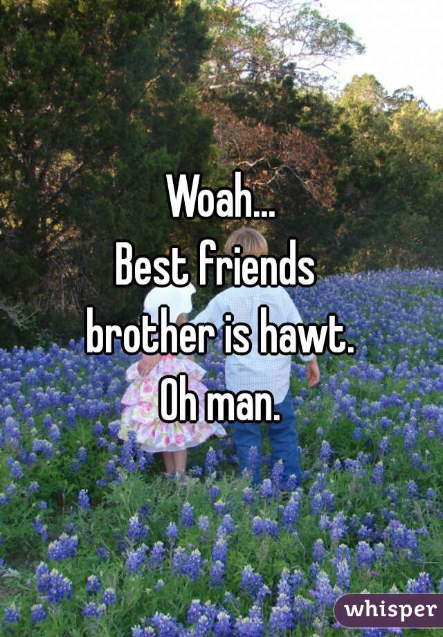 Woah...
Best friends 
brother is hawt.
Oh man.