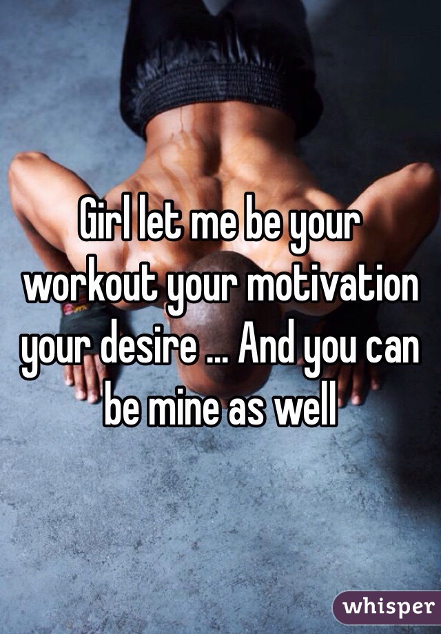 Girl let me be your workout your motivation your desire ... And you can be mine as well
