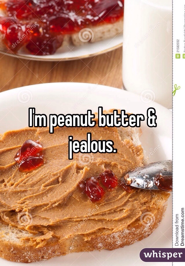 I'm peanut butter & jealous.
