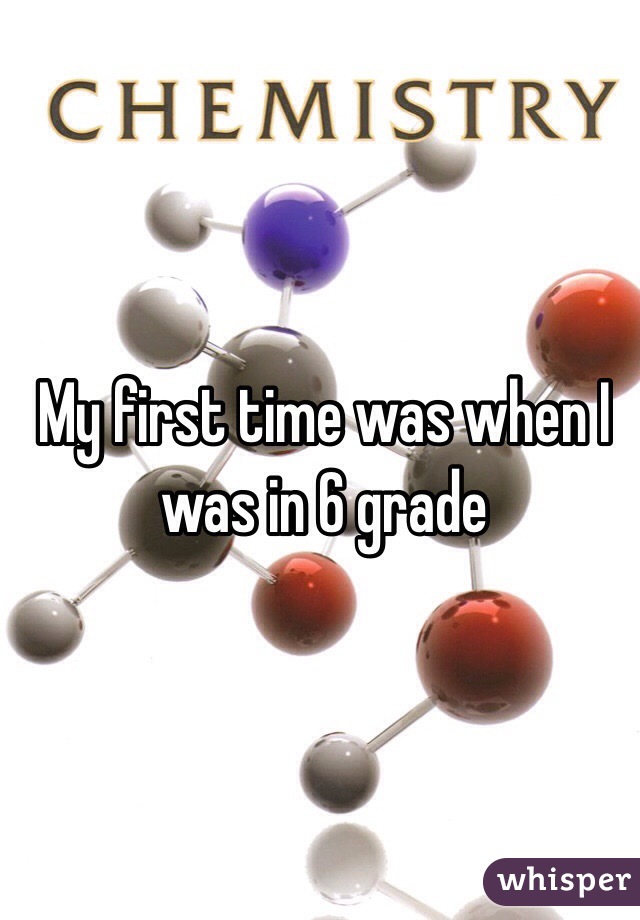 My first time was when I was in 6 grade 
