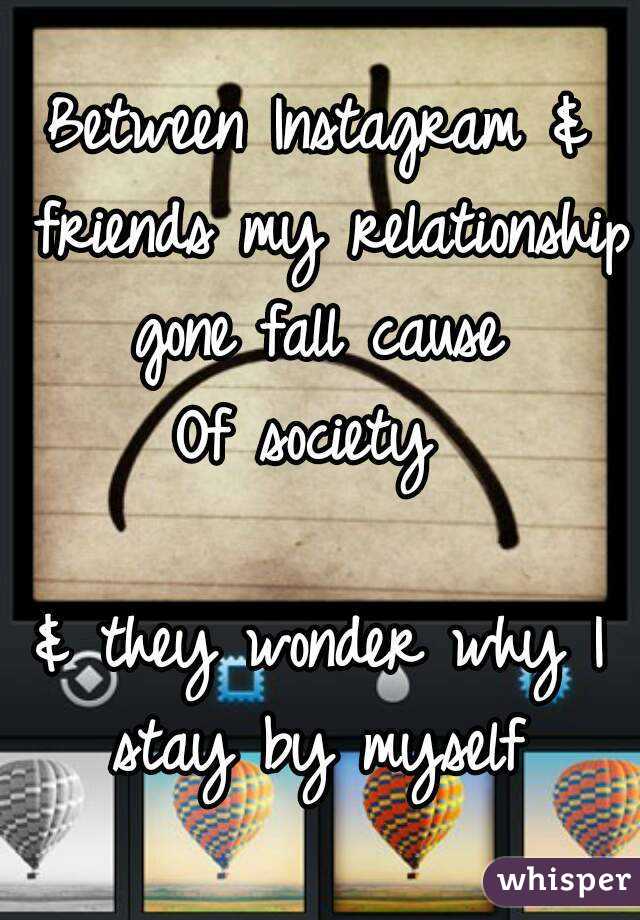 Between Instagram & friends my relationship gone fall cause 
Of society 

& they wonder why I stay by myself 