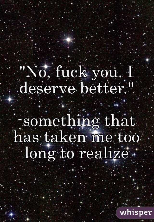 "No, fuck you. I deserve better."

-something that has taken me too long to realize