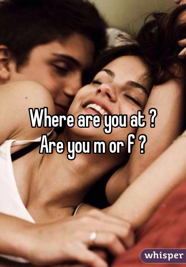 Where are you at ? 
Are you m or f ?