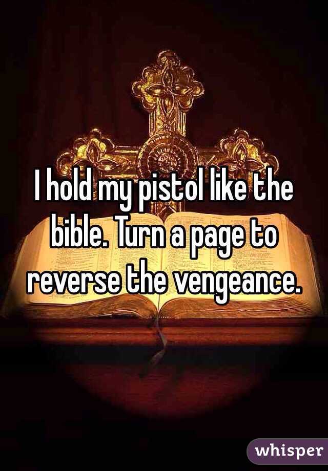 I hold my pistol like the bible. Turn a page to reverse the vengeance.