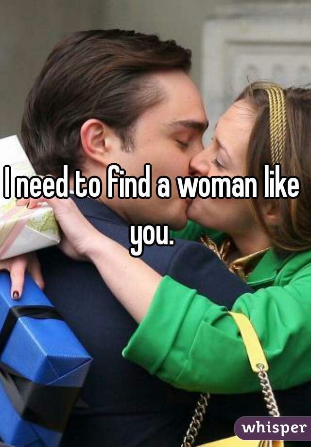 I need to find a woman like you. 