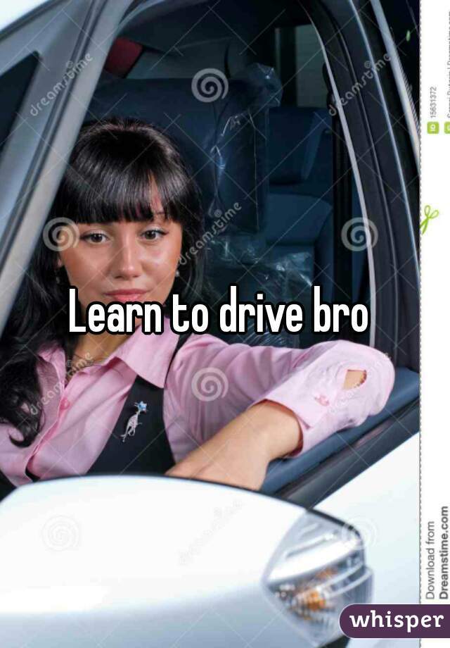 Learn to drive bro 