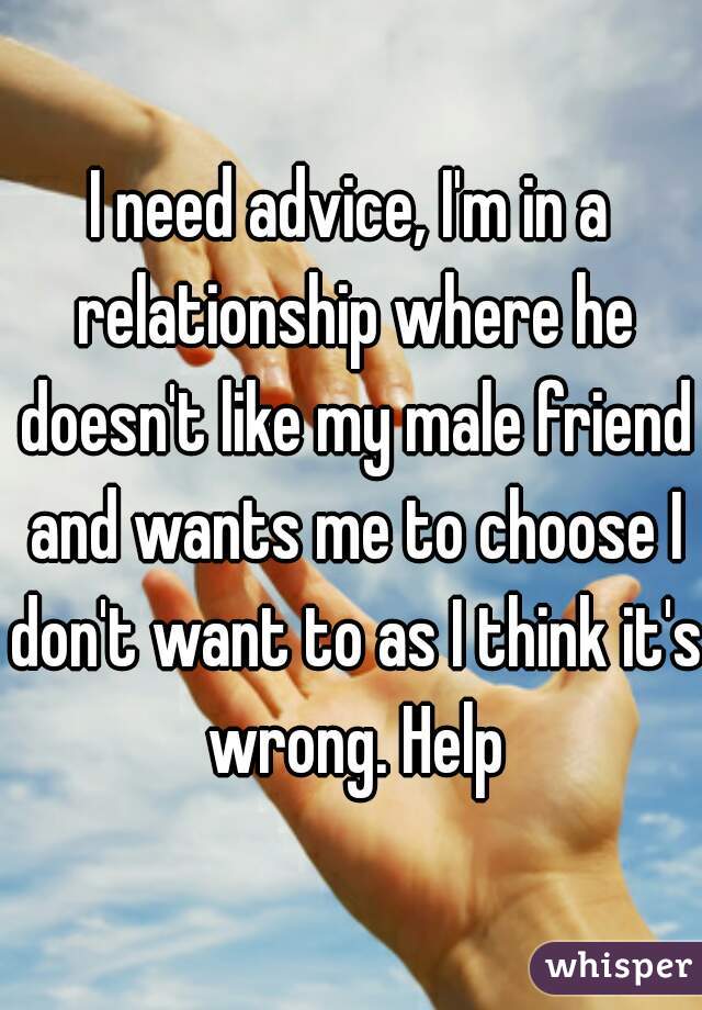 I need advice, I'm in a relationship where he doesn't like my male friend and wants me to choose I don't want to as I think it's wrong. Help
