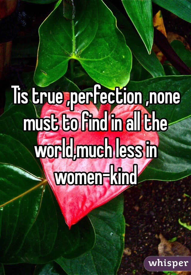 Tis true ,perfection ,none must to find in all the world,much less in women-kind