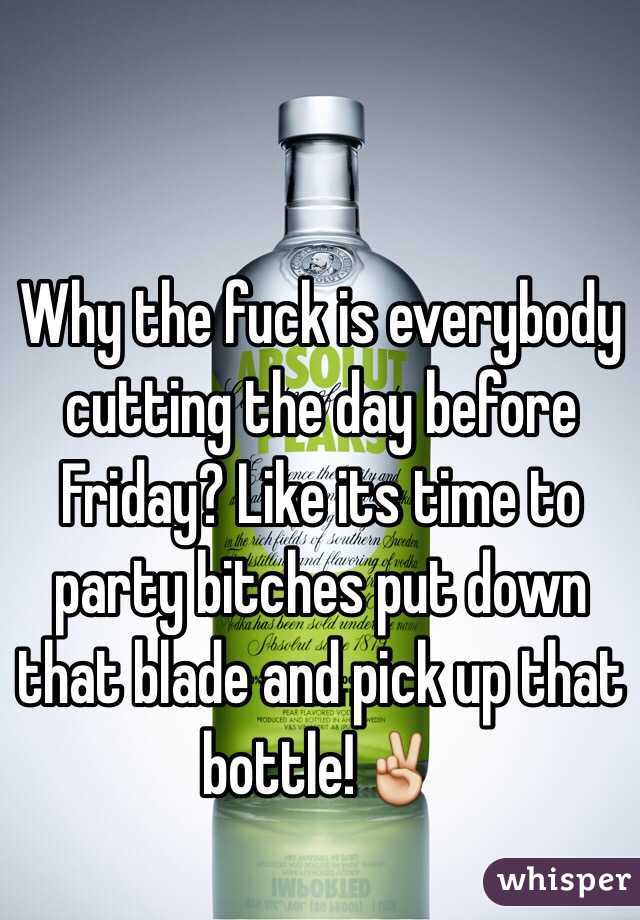 Why the fuck is everybody cutting the day before Friday? Like its time to party bitches put down that blade and pick up that bottle!✌️