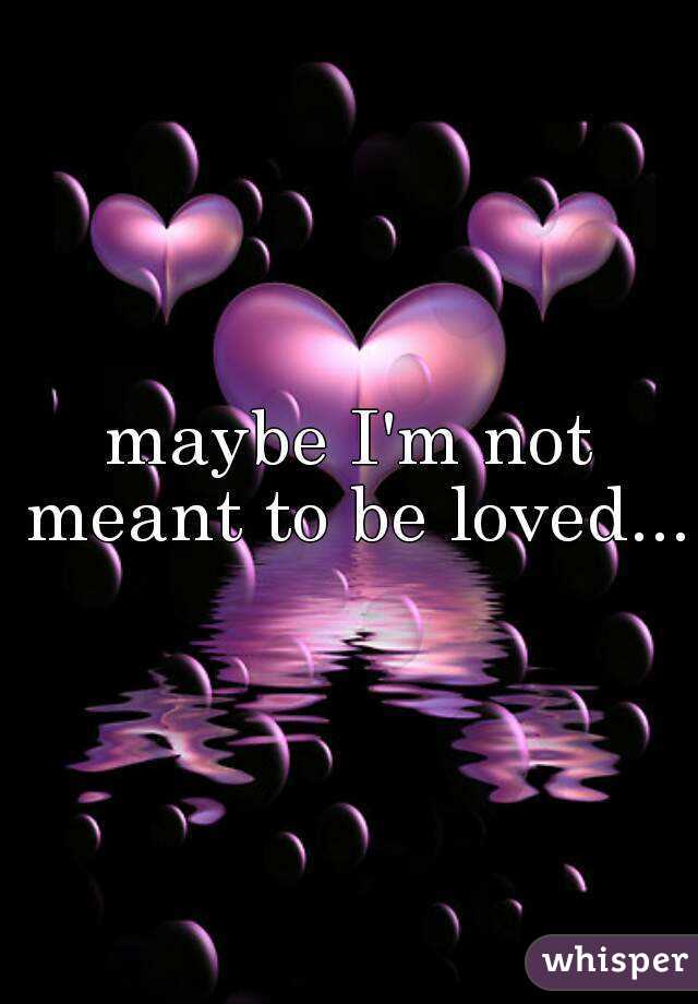 maybe I'm not meant to be loved...