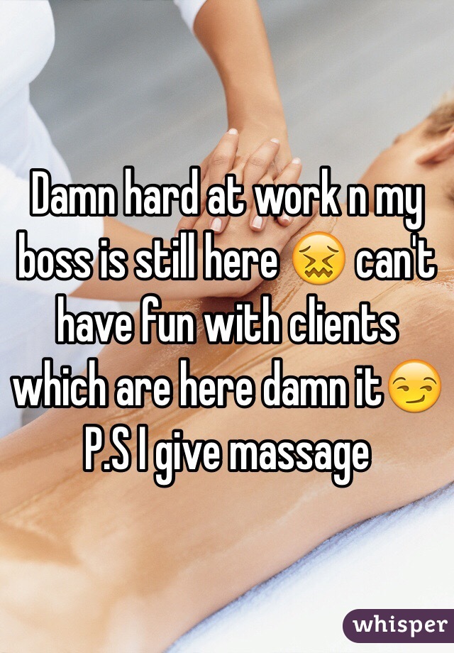 Damn hard at work n my boss is still here 😖 can't  have fun with clients which are here damn it😏
P.S I give massage 