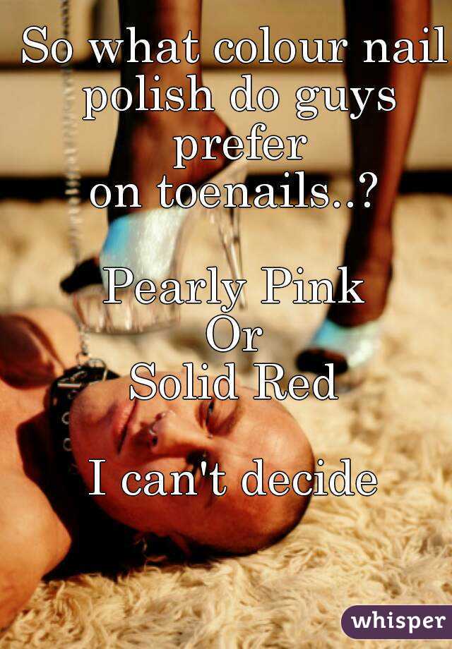 So what colour nail polish do guys prefer
on toenails..?

Pearly Pink
Or
Solid Red

I can't decide