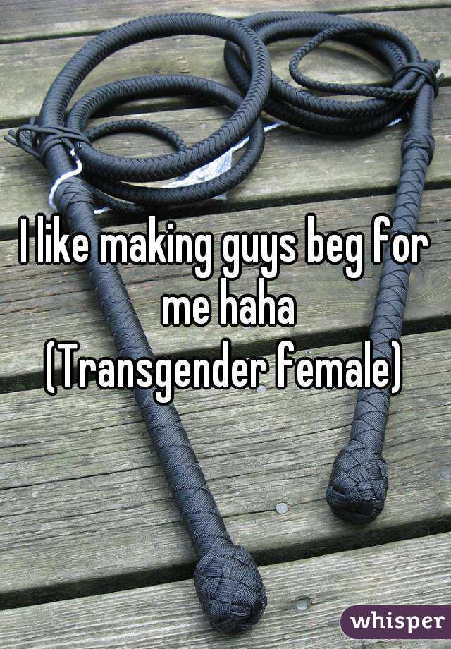 I like making guys beg for me haha
(Transgender female)