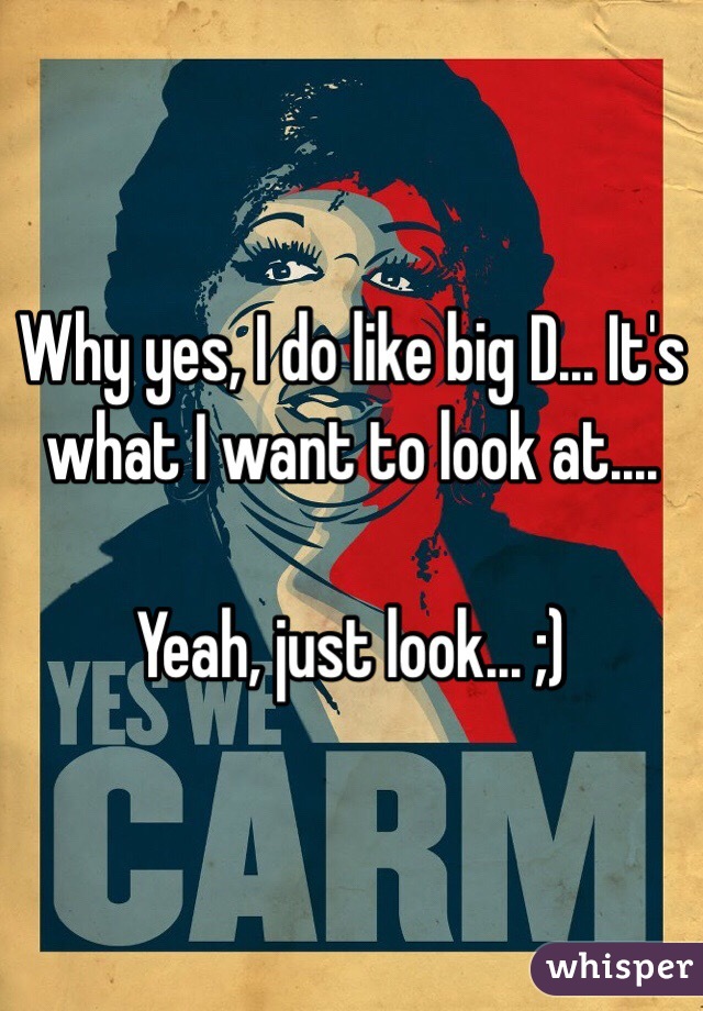Why yes, I do like big D... It's what I want to look at.... 

Yeah, just look... ;)