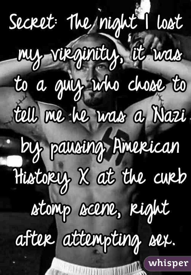 Secret: The night I lost my virginity, it was to a guy who chose to tell me he was a Nazi by pausing American History X at the curb stomp scene, right after attempting sex. 