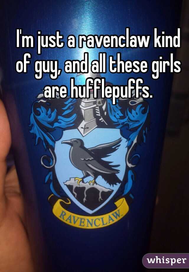I'm just a ravenclaw kind of guy, and all these girls are hufflepuffs.