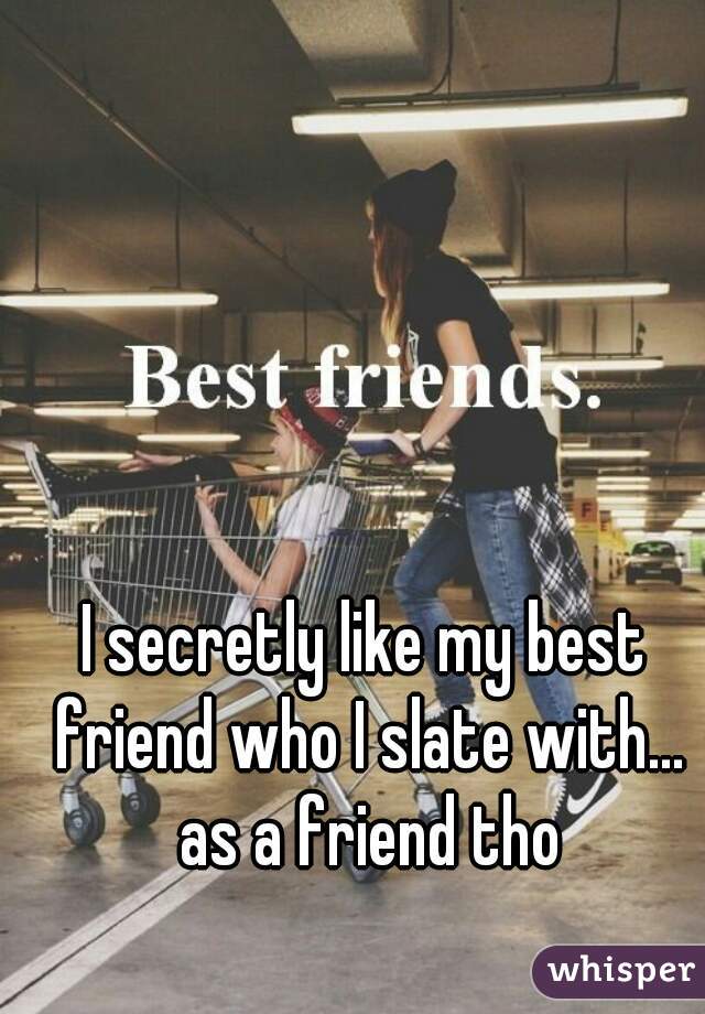 I secretly like my best friend who I slate with... as a friend tho