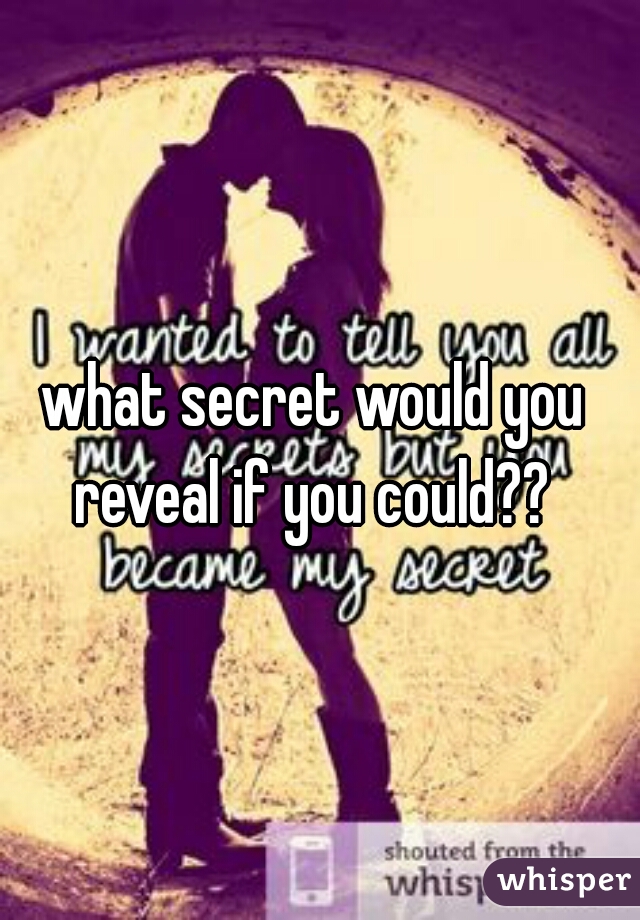 what secret would you reveal if you could?? 